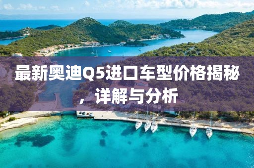 最新奥迪Q5进口车型价格揭秘，详解与分析