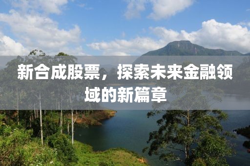 新合成股票，探索未来金融领域的新篇章