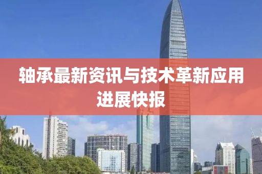 轴承最新资讯与技术革新应用进展快报