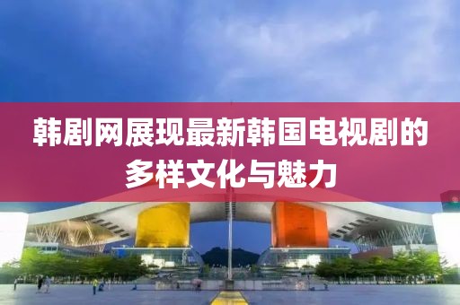 韩剧网展现最新韩国电视剧的多样文化与魅力