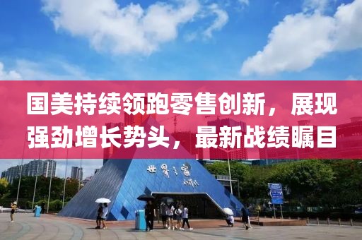 国美持续领跑零售创新，展现强劲增长势头，最新战绩瞩目