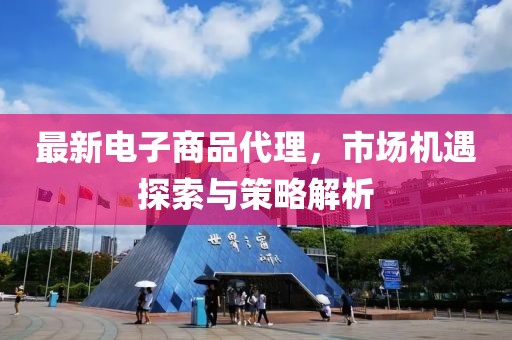 最新电子商品代理，市场机遇探索与策略解析