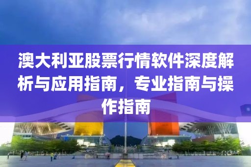 澳大利亚股票行情软件深度解析与应用指南，专业指南与操作指南