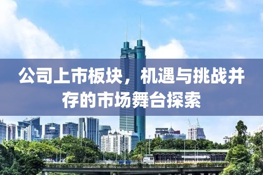 公司上市板块，机遇与挑战并存的市场舞台探索