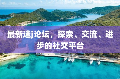 最新迷j论坛，探索、交流、进步的社交平台