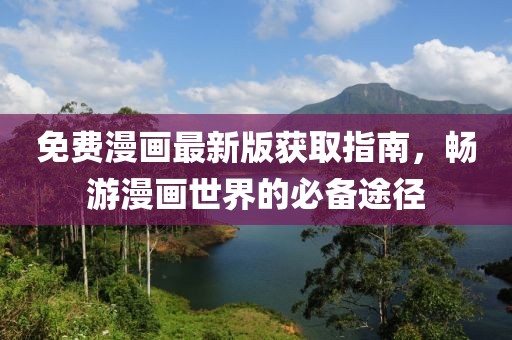 免费漫画最新版获取指南，畅游漫画世界的必备途径