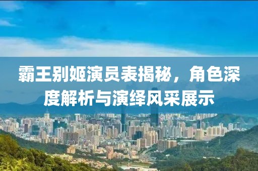 霸王别姬演员表揭秘，角色深度解析与演绎风采展示