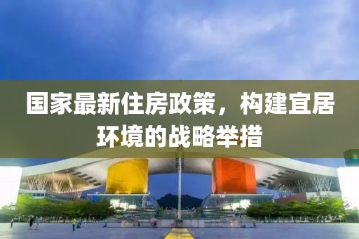 国家最新住房政策，构建宜居环境的战略举措