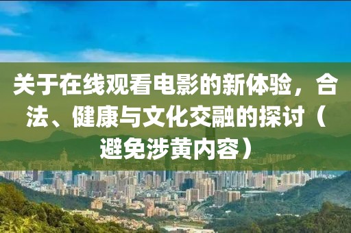 关于在线观看电影的新体验，合法、健康与文化交融的探讨（避免涉黄内容）