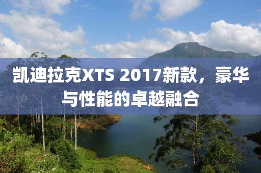 凯迪拉克XTS 2017新款，豪华与性能的卓越融合