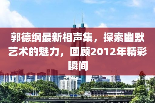 郭德纲最新相声集，探索幽默艺术的魅力，回顾2012年精彩瞬间