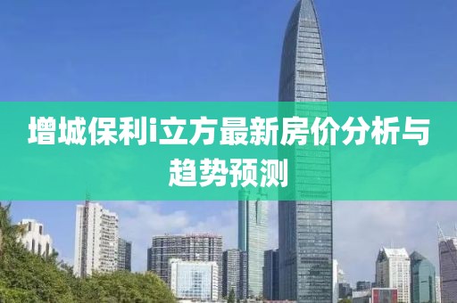 增城保利i立方最新房价分析与趋势预测