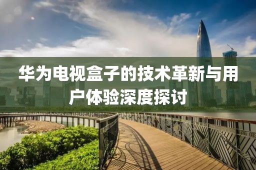 华为电视盒子的技术革新与用户体验深度探讨