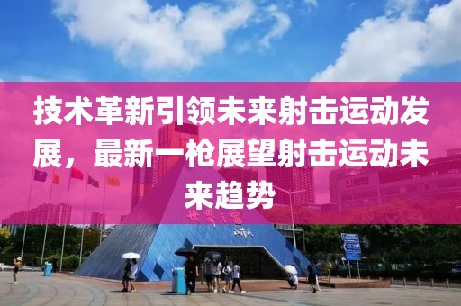 技术革新引领未来射击运动发展，最新一枪展望射击运动未来趋势