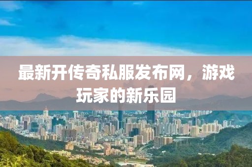 最新开传奇私服发布网，游戏玩家的新乐园