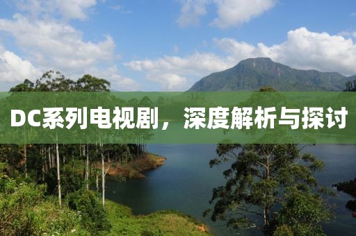 DC系列电视剧，深度解析与探讨
