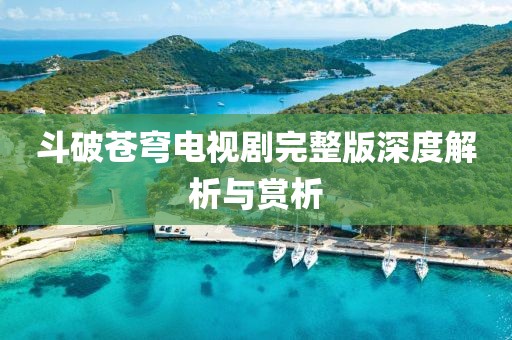 斗破苍穹电视剧完整版深度解析与赏析