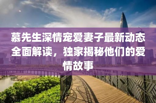 慕先生深情宠爱妻子最新动态全面解读，独家揭秘他们的爱情故事