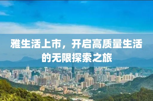 雅生活上市，开启高质量生活的无限探索之旅
