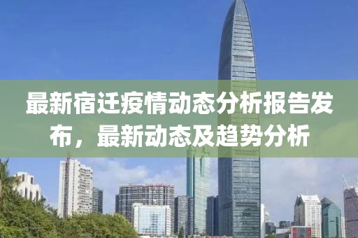 最新宿迁疫情动态分析报告发布，最新动态及趋势分析