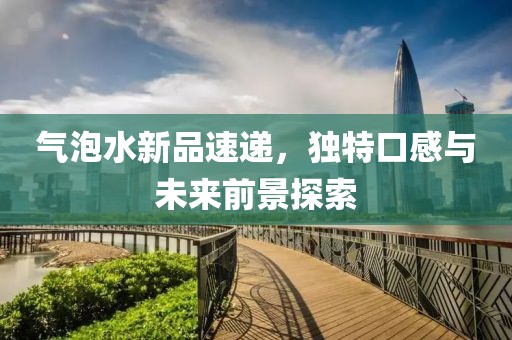 气泡水新品速递，独特口感与未来前景探索