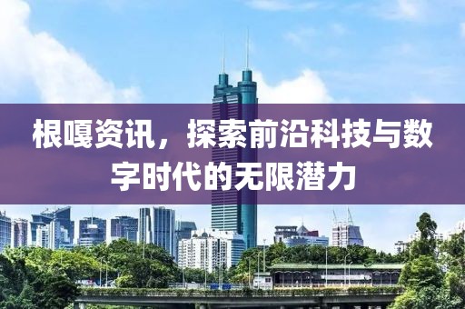 根嘎资讯，探索前沿科技与数字时代的无限潜力