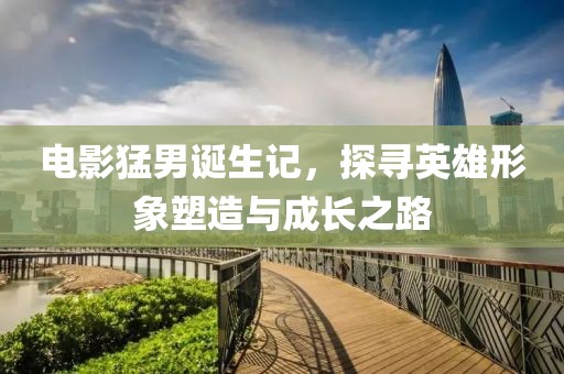 电影猛男诞生记，探寻英雄形象塑造与成长之路