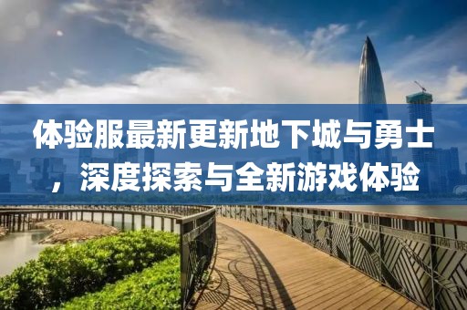 体验服最新更新地下城与勇士，深度探索与全新游戏体验