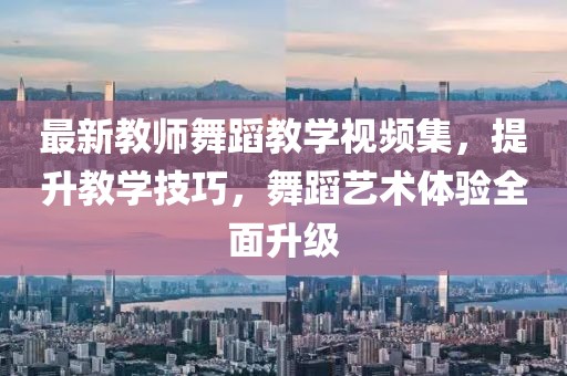 最新教师舞蹈教学视频集，提升教学技巧，舞蹈艺术体验全面升级