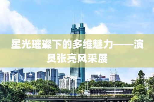 星光璀璨下的多维魅力——演员张亮风采展