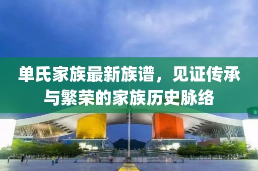 单氏家族最新族谱，见证传承与繁荣的家族历史脉络
