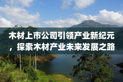 木材上市公司引领产业新纪元，探索木材产业未来发展之路