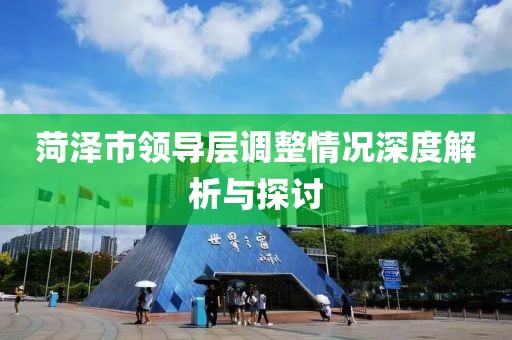 菏泽市领导层调整情况深度解析与探讨