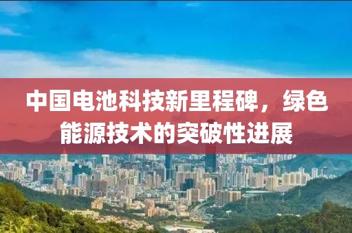 中国电池科技新里程碑，绿色能源技术的突破性进展