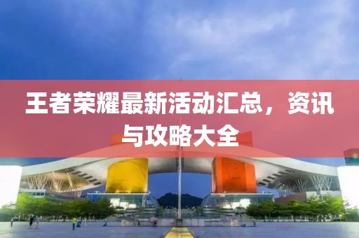王者荣耀最新活动汇总，资讯与攻略大全