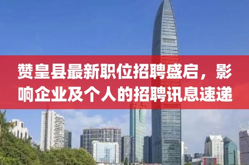 赞皇县最新职位招聘盛启，影响企业及个人的招聘讯息速递