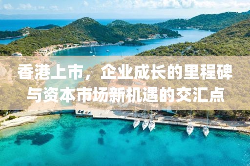 香港上市，企业成长的里程碑与资本市场新机遇的交汇点