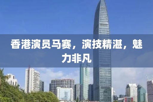 香港演员马赛，演技精湛，魅力非凡