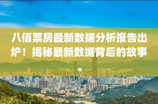 八佰票房最新数据分析报告出炉！揭秘最新数据背后的故事。