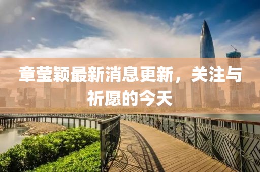 章莹颖最新消息更新，关注与祈愿的今天