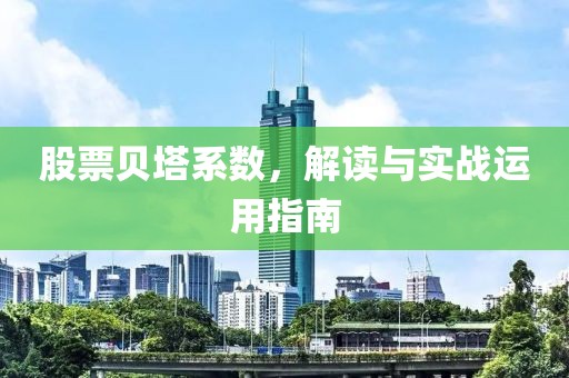 股票贝塔系数，解读与实战运用指南