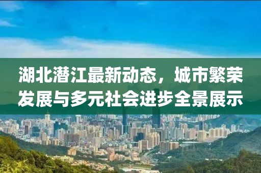 湖北潜江最新动态，城市繁荣发展与多元社会进步全景展示