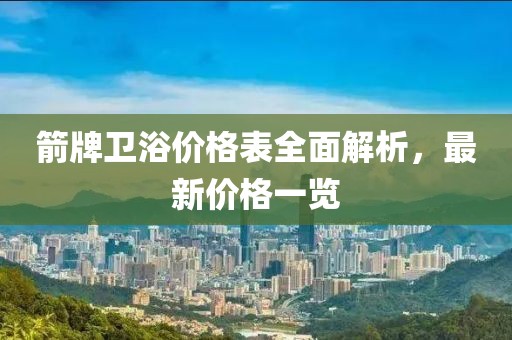 箭牌卫浴价格表全面解析，最新价格一览
