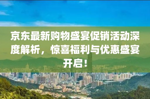 京东最新购物盛宴促销活动深度解析，惊喜福利与优惠盛宴开启！