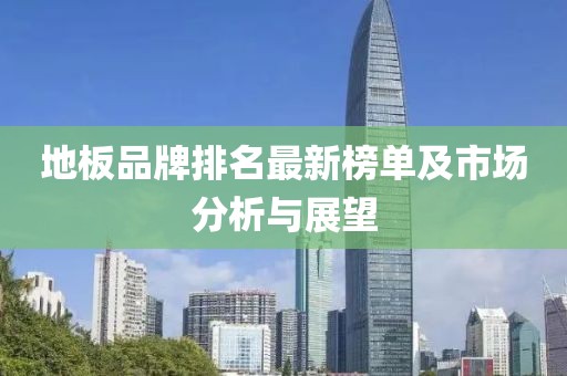 地板品牌排名最新榜单及市场分析与展望