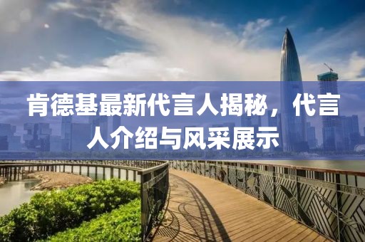肯德基最新代言人揭秘，代言人介绍与风采展示