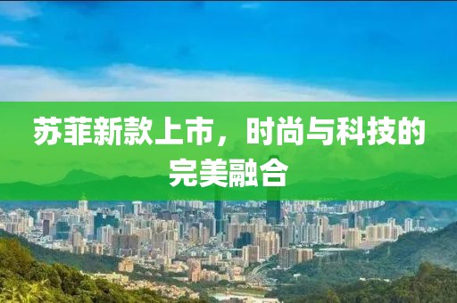 苏菲新款上市，时尚与科技的完美融合
