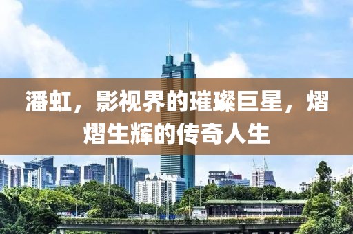 潘虹，影视界的璀璨巨星，熠熠生辉的传奇人生