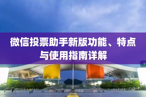 微信投票助手新版功能、特点与使用指南详解