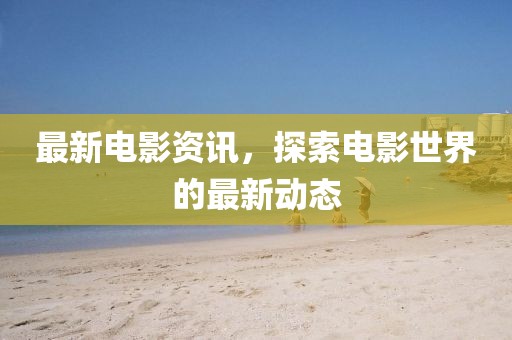 最新电影资讯，探索电影世界的最新动态